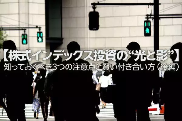 【株式インデックス投資の“光と影”】知っておくべき3つの注意点と賢い付き合い方 （後編）