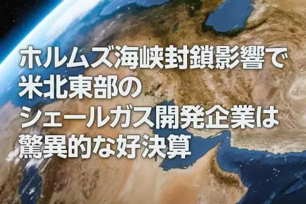 ホルムズ海峡封鎖影響で米北東部のシェールガス開発企業は驚異的な好決算（西 勇太郎）