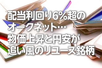 配当利回り6％超のオークネット…物価上昇と円安が追い風のリユース銘柄！（茂木春輝）