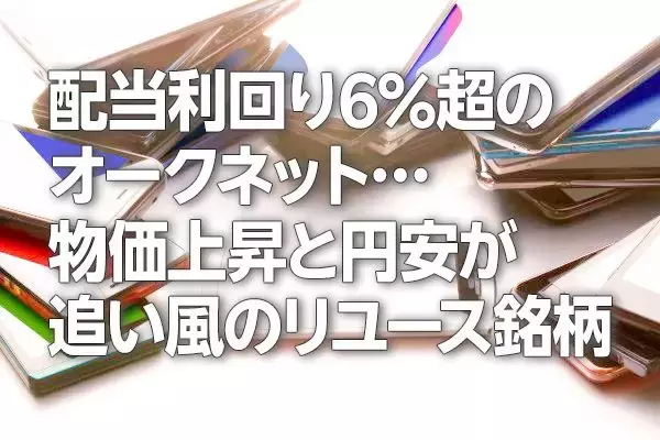 配当利回り6％超のオークネット…物価上昇と円安が追い風のリユース銘柄！（茂木春輝）