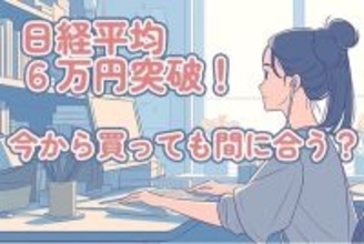 日経平均株価6万円突破！今から買っても間に合う？