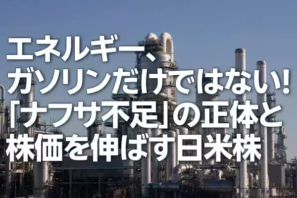 エネルギー、ガソリンだけではない！「ナフサ不足」の正体と株価を伸ばす日米株（茂木春輝）