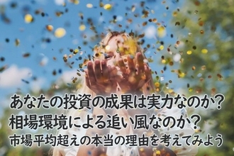 あなたの投資の成果は実力なのか？相場環境による追い風なのか？市場平均超えの本当の理由を考えてみよう