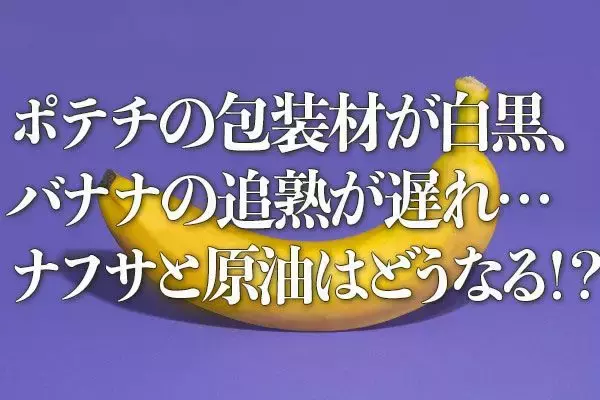 ポテチの包装材が白黒、バナナの追熟が遅れ…ナフサと原油はどうなる！？