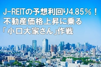 J-REITの予想利回り4.85％！不動産価格上昇に乗る「小口大家さん」作戦（窪田真之）