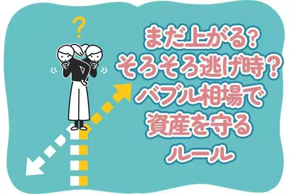 「まだ上がる」を信じていい？そろそろ逃げ時？バブル相場で資産を守るためのルール