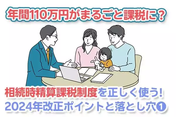 年間110万円が「まるごと非課税」に？相続時精算課税制度を正しく使う。2024年施行ポイントと落とし穴（その1）