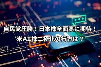 今週のマーケット：自民圧勝、日本株全面高に期待！米AI株二極化の行方は？