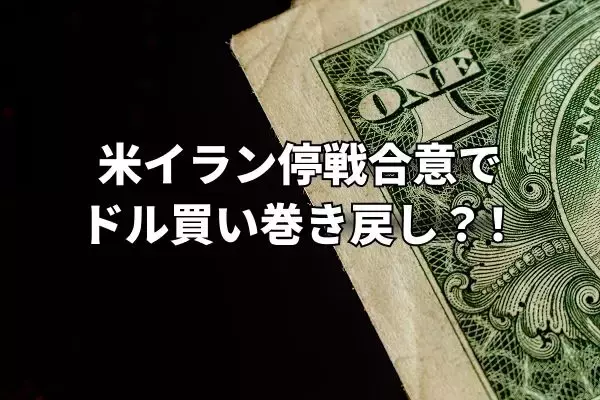 米イラン停戦合意でドル買い巻き戻し第一弾！