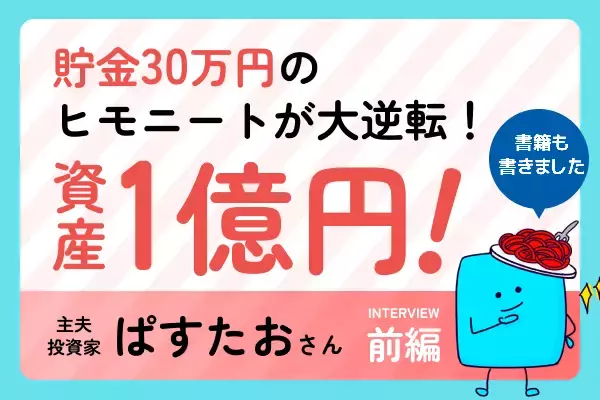 貯金30万円からのスタート：ヒモニートから31歳で資産 5,000万円達成しました！ 主夫投資家・ぱすたおさん［前編］