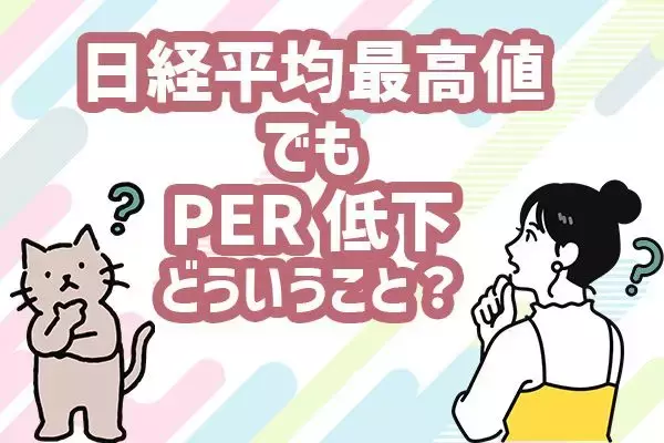 日経平均6万円超え！最高値更新でもPERは低下…これって「割安」のサイン？