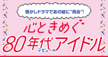 懐かしドラマであの娘に“再会”!心ときめく80年代デビューのアイドル