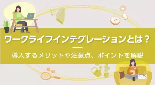 ワークライフインテグレーションとは？導入するメリットや注意点、ポイントを解説