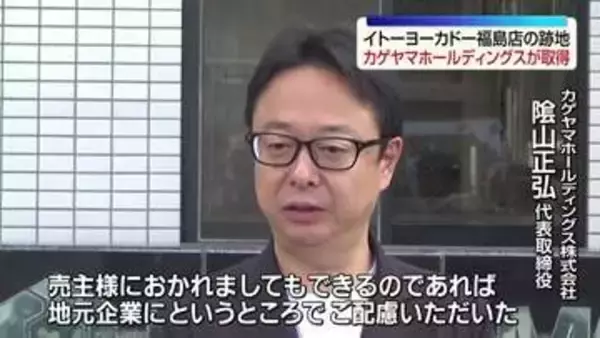 「ご配慮いただいたのかなと…」イトーヨーカドー福島店の跡地をカゲヤマホールディングスが取得　福島