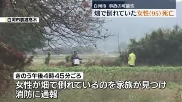 畑で倒れていた女性(95)搬送先で死亡確認　腕や頭などに出血を伴う傷　タイヤ痕あり事故の可能性で調べ　白河市・福島