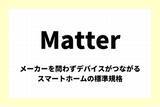 「「Matter」とは：メーカーを問わずデバイスがつながるスマートホーム（IoT機器）の標準規格【今週のキーワード】」の画像1
