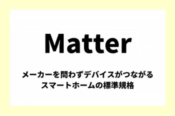 「Matter」とは：メーカーを問わずデバイスがつながるスマートホーム（IoT機器）の標準規格【今週のキーワード】