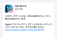 アップル、古いiPhone向けに「iOS 18.7.11」を公開　悪用報告のあるゼロデイ脆弱性など3件を修正