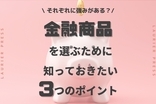 それぞれに強みがある？金融商品を選ぶために知っておきたい3つのポイント♡