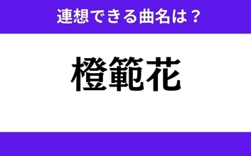 【わかりそうでわからない】「橙範花」この3文字から連想できる曲名は？