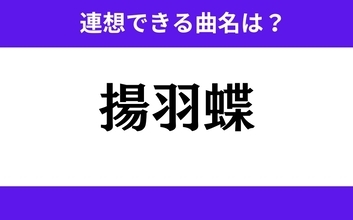 【わかりそうでわからない】「揚羽蝶」この3文字から連想できる曲名は？
