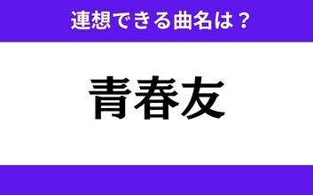 【わかりそうでわからない】「青春友」この3文字から連想できる曲名は？