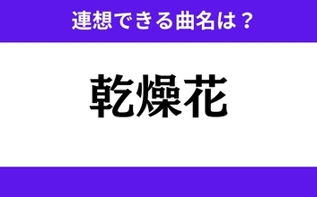 【わかりそうでわからない】「乾燥花」この3文字から連想できる曲名は？