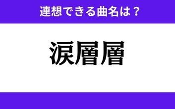 【わかりそうでわからない】「涙層層」この3文字から連想できる曲名は？