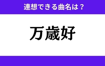 【わかりそうでわからない】「万歳好」この3文字から連想できる曲名は？