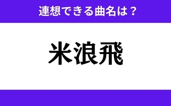 【わかりそうでわからない】「米浪飛」この3文字から連想できる曲名は？