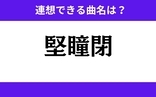 「堅瞳閉」この3文字から連想できる曲名は？