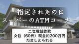 「ニセ電話詐欺　指定されたのは " スーパーにあるATMコーナー "  女性（60代）現金２００万円振り込み だましとられる」の画像1