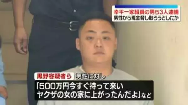 「ヤクザの女の家に上がったんだよ」などと言い…男性から現金脅し取ろうとしたか　指定暴力団・住吉会幸平一家組員の男ら3人逮捕