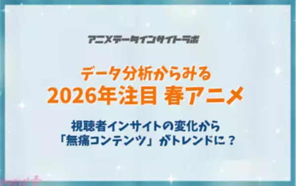 2026年におけるアニメ視聴者のトレンドは「安心感」!? 「データ分析からみる今期注目春アニメ」と視聴者インサイトの変化が発表