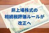 「非上場株式の相続税評価ルールが大改正へーー。増税になりやすい会社と、今できる備えを税理士が解説」の画像1