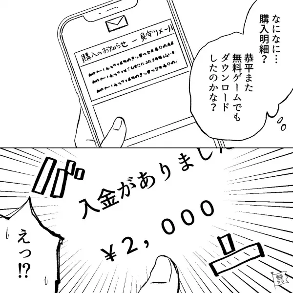 【2千円の課金の謎…】子ども「ゲームしたい！」ルールを設けて、許可することに。すると『入金しました。』の通知！？→一体なにがあった…？