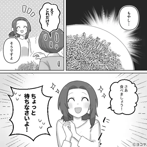 嫁「お義母さんの夕飯は…」娘を傷つけた義母に”茹でたもやし”で反撃！しかし…義母「あんたの料理食べるくらいなら！」予想外の展開に…？