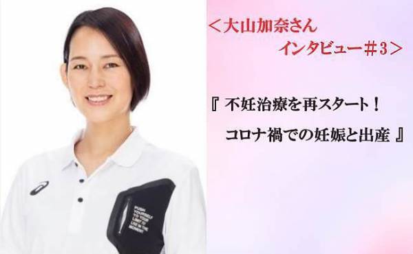 ＜大山加奈さんインタビュー＃3＞不妊治療を再スタート！コロナ禍での妊娠と出産