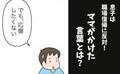 母「仕事を始めます」→息子「応援したくない」え！？理由を聞いたらまさかの…＜育休復帰の思わぬ壁＞