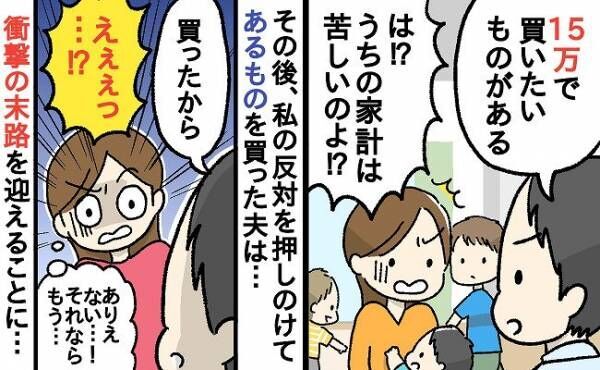 夫「15万円で買いたいものが」私「家計が苦しいからやめて」⇒反対を押しのけて購入した夫の末路は…