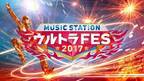 57組のトップアーティストによる夢の祭典！「ミュージックステーション ウルトラFES 2017」