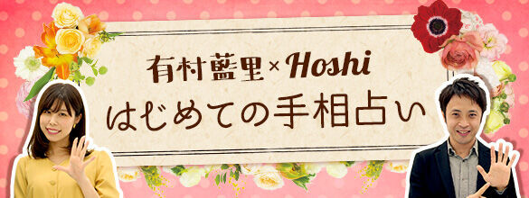 今と1年後の手相は違う!? 知っておきたい手相の豆知識【有村藍里×Hoshi　はじめての手相占い】vol.4