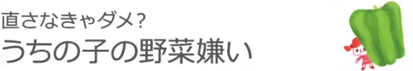 直さなきゃダメ？ うちの子の野菜嫌い