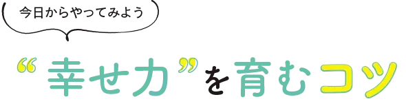 今日からやってみよう“幸せ力を育むコツ”