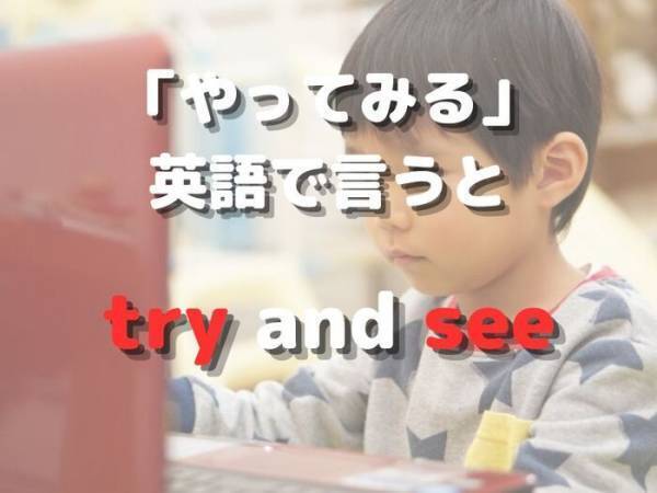 【クイズ】「やってみる」を英語にすると？　ヒント：○○○ and ○○○