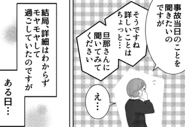 夫が車で事故！？保険の代理店に“事故の詳細”を訪ねるも…担当「詳しいことはちょっと」⇒【怪しい】背後にある真実とは？