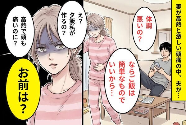高熱で苦しむ妻に「ご飯は簡単でいいよ」と笑う夫！？しかし…「は？私が作るの？」妻がキレた【結果】