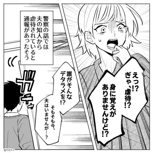 警察「夫虐待の容疑で通報されてます」妻「夫はいませんが…？」その後⇒血の気が引くような【真実】が明らかになった話