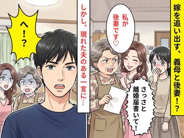 義母「さっさと離婚届書いて！」女性「私が後妻♡」嫁を追い出す2人だが⇒現れた夫の【ある一言】で…「へ！？」