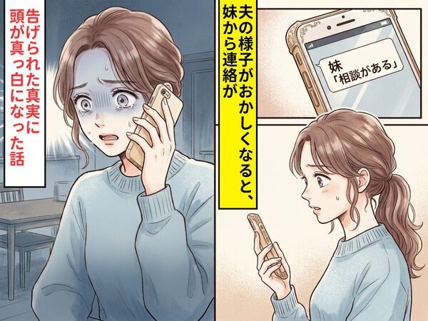 夫の様子がおかしい…妹から「相談がある」と連絡が⇒告げられた【真実】に頭が真っ白になった話